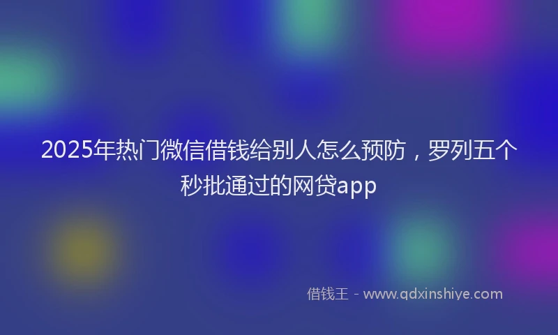 2025年热门微信借钱给别人怎么预防，罗列五个秒批通过的网贷app