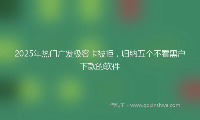 2025年热门广发极客卡被拒,归纳五个不看黑户下款的软件
