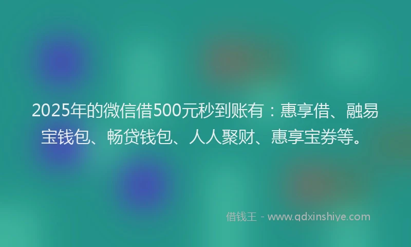 2025年的微信借500元秒到账有：惠享借、融易宝钱包、畅贷钱包、人人聚财、惠享宝券等。