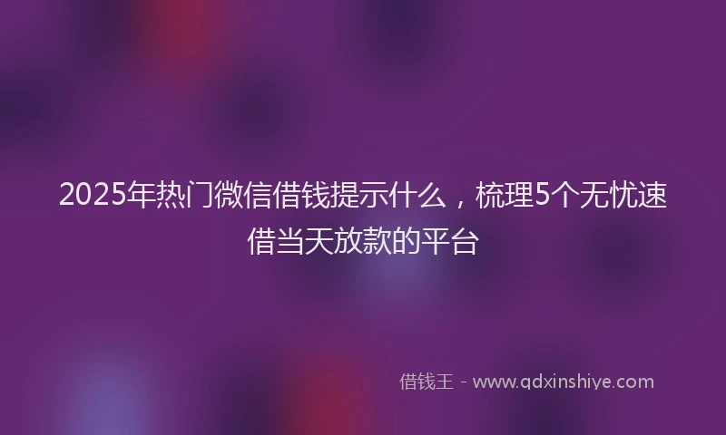 2025年热门微信借钱提示什么，梳理5个无忧速借当天放款的平台