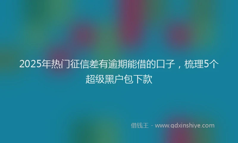 2025年热门征信差有逾期能借的口子，梳理5个超级黑户包下款