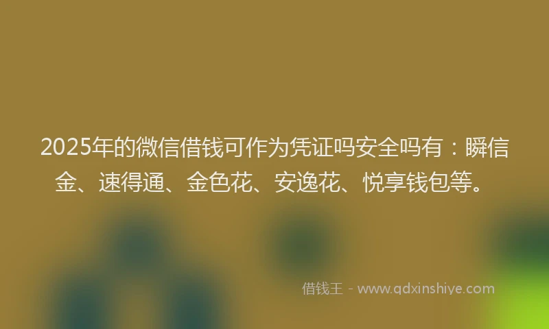 2025年的微信借钱可作为凭证吗安全吗有：瞬信金、速得通、金色花、安逸花、悦享钱包等。