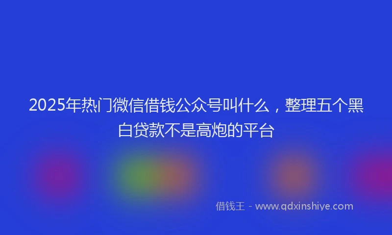 2025年热门微信借钱公众号叫什么，整理五个黑白贷款不是高炮的平台