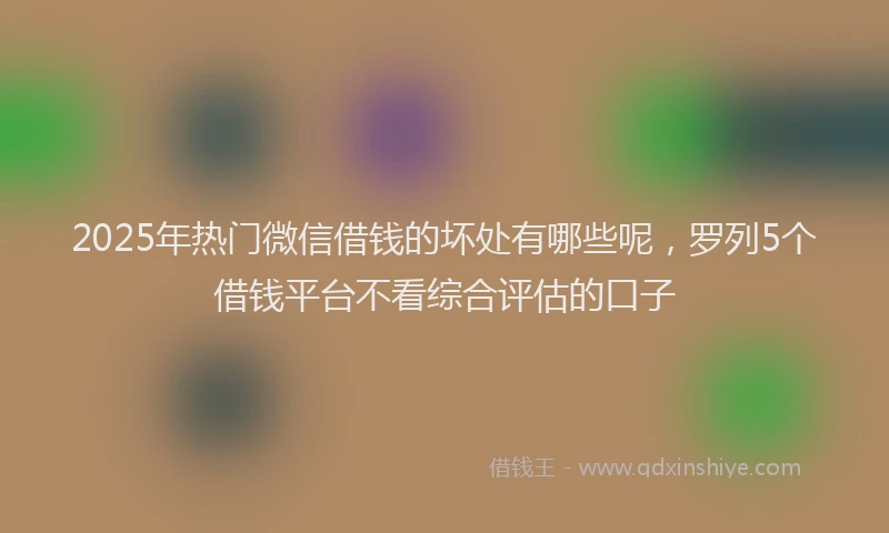 2025年热门微信借钱的坏处有哪些呢，罗列5个借钱平台不看综合评估的口子