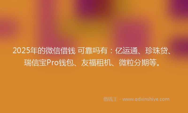 2025年的微信借钱 可靠吗有：亿运通、珍珠贷、瑞信宝Pro钱包、友福租机、微粒分期等。