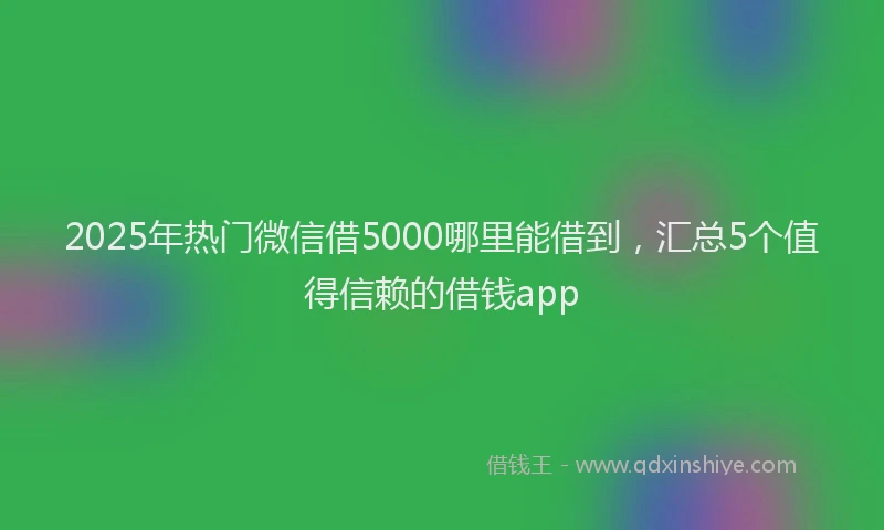 2025年热门微信借5000哪里能借到，汇总5个值得信赖的借钱app