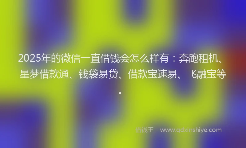 2025年的微信一直借钱会怎么样有：奔跑租机、星梦借款通、钱袋易贷、借款宝速易、飞融宝等。