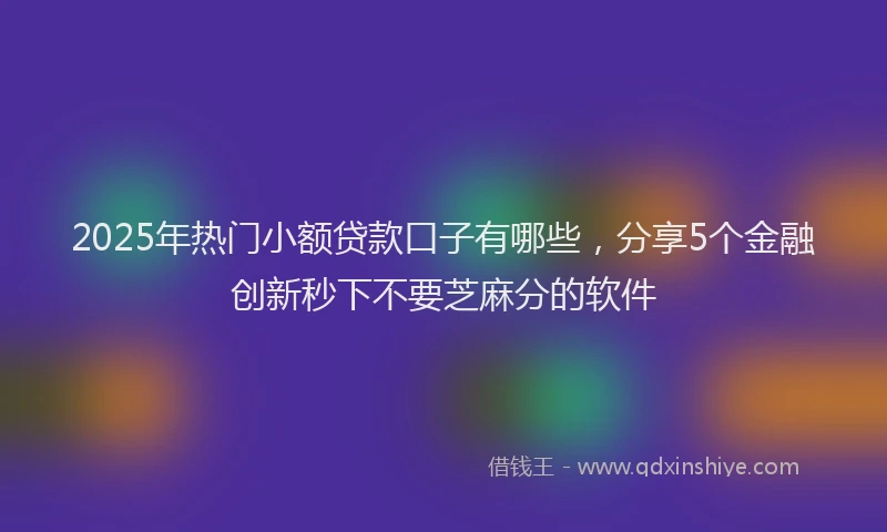 2025年热门小额贷款口子有哪些，分享5个金融创新秒下不要芝麻分的软件