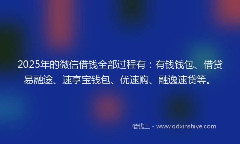 2025年的微信借钱全部过程有：有钱钱包、借贷易融途、速享宝钱包、优速购、融逸速贷等。