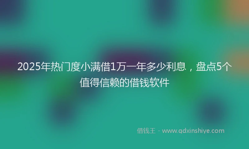 2025年热门度小满借1万一年多少利息，盘点5个值得信赖的借钱软件