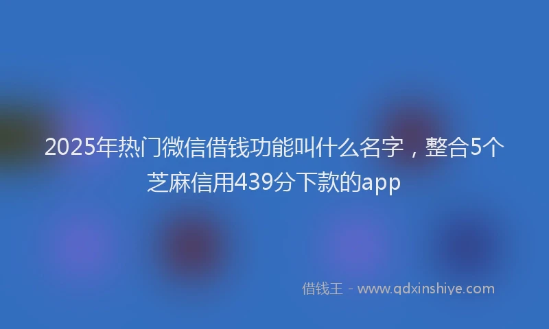 2025年热门微信借钱功能叫什么名字，整合5个芝麻信用439分下款的app