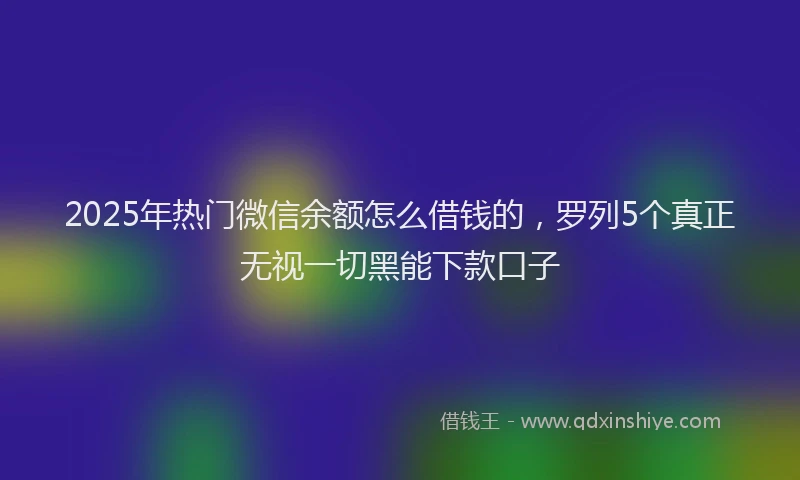 2025年热门微信余额怎么借钱的，罗列5个真正无视一切黑能下款口子