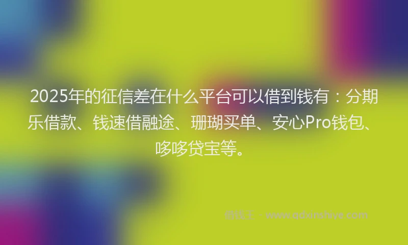 2025年的征信差在什么平台可以借到钱有：分期乐借款、钱速借融途、珊瑚买单、安心Pro钱包、哆哆贷宝等。