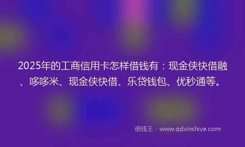 2025年的工商信用卡怎样借钱有：现金侠快借融、哆哆米、现金侠快借、乐贷钱包、优秒通等。