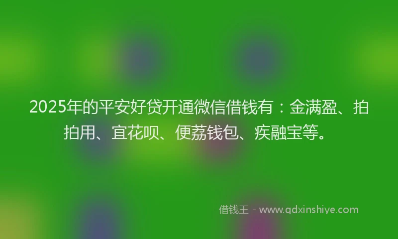 2025年的平安好贷开通微信借钱有：金满盈、拍拍用、宜花呗、便荔钱包、疾融宝等。
