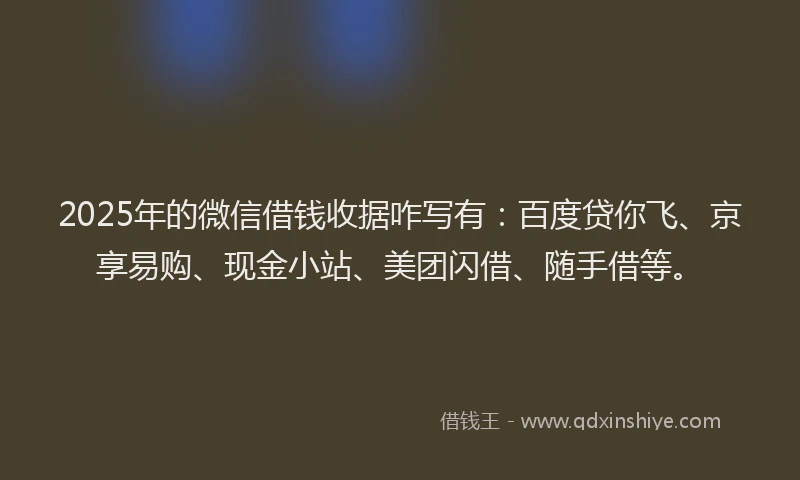 2025年的微信借钱收据咋写有：百度贷你飞、京享易购、现金小站、美团闪借、随手借等。