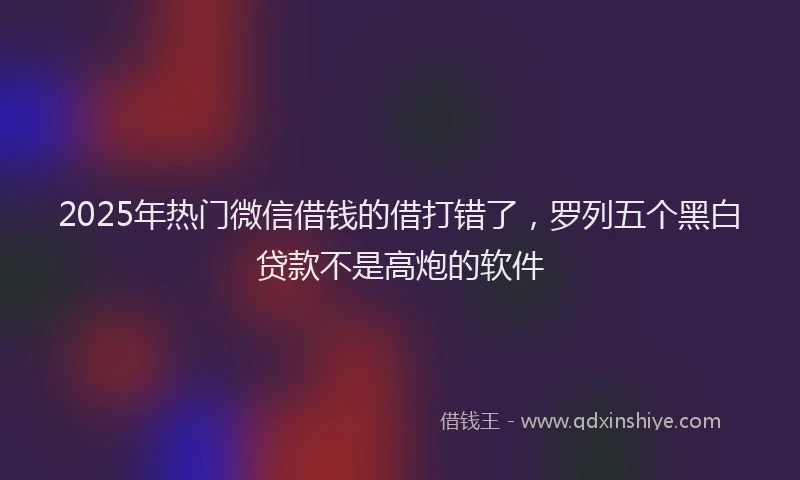 2025年热门微信借钱的借打错了，罗列五个黑白贷款不是高炮的软件