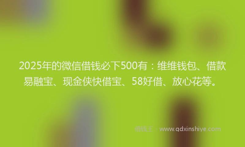2025年的微信借钱必下500有：维维钱包、借款易融宝、现金侠快借宝、58好借、放心花等。