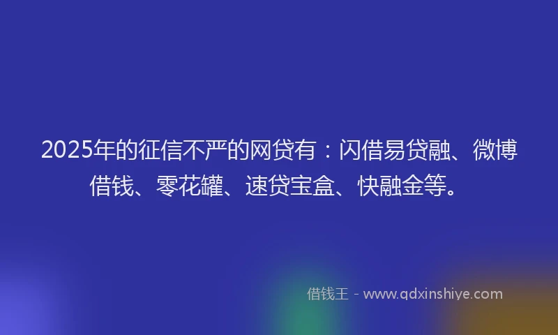 2025年的征信不严的网贷有：闪借易贷融、微博借钱、零花罐、速贷宝盒、快融金等。