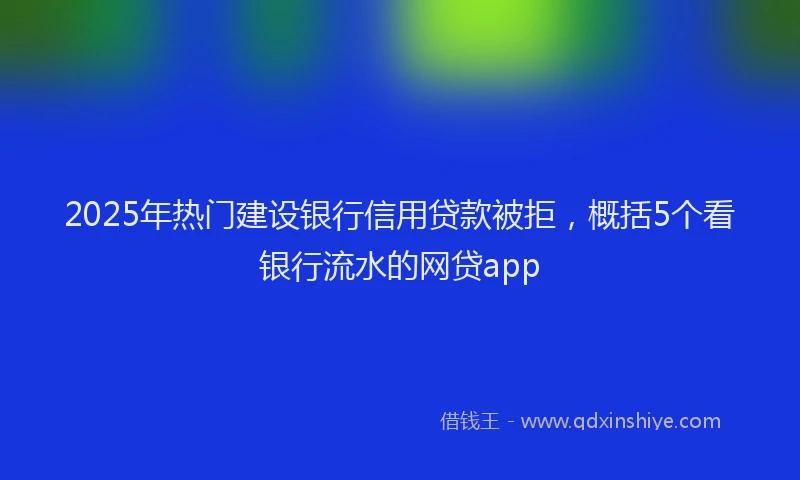 2025年热门建设银行信用贷款被拒，概括5个看银行流水的网贷app