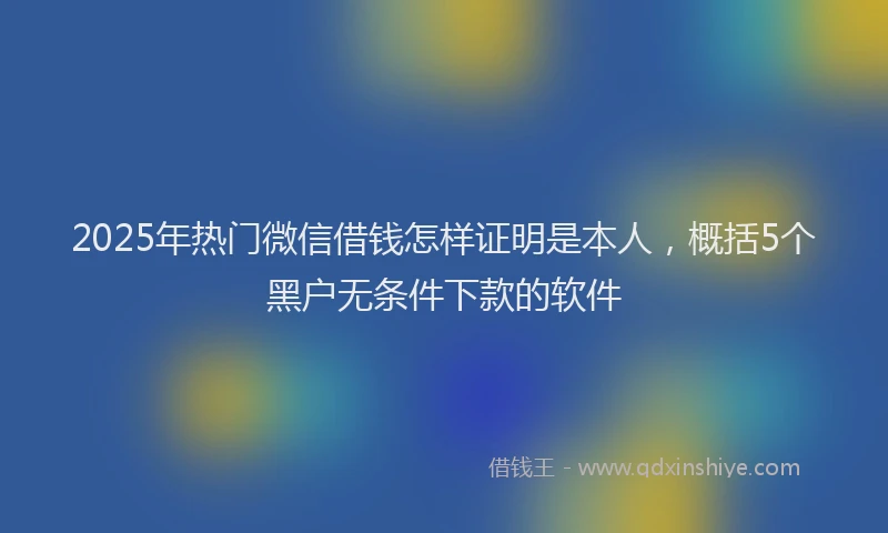 2025年热门微信借钱怎样证明是本人,概括5个黑户无条件下款的软件