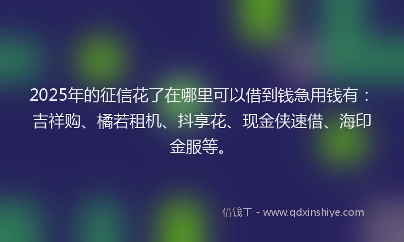 2025年的征信花了在哪里可以借到钱急用钱有：吉祥购、橘若租机、抖享花、现金侠速借、海印金服等。