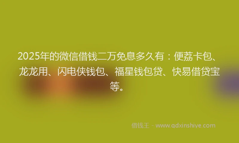2025年的微信借钱二万免息多久有：便荔卡包、龙龙用、闪电侠钱包、福星钱包贷、快易借贷宝等。