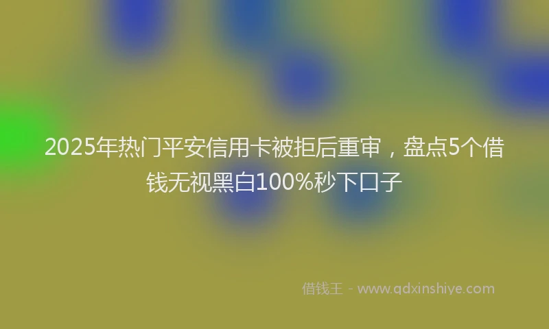 2025年热门平安信用卡被拒后重审，盘点5个借钱无视黑白100%秒下口子