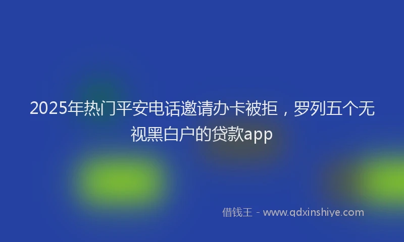 2025年热门平安电话邀请办卡被拒，罗列五个无视黑白户的贷款app