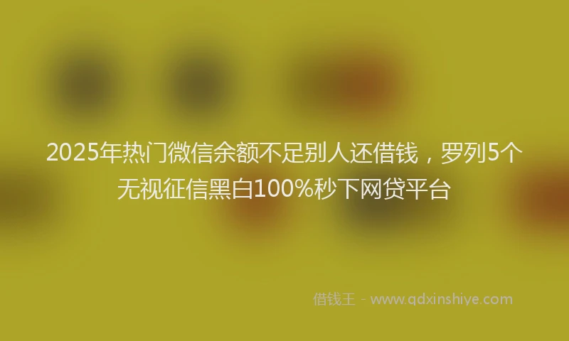 2025年热门微信余额不足别人还借钱，罗列5个无视征信黑白100%秒下网贷平台