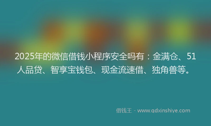 2025年的微信借钱小程序安全吗有：金满仓、51人品贷、智享宝钱包、现金流速借、独角兽等。
