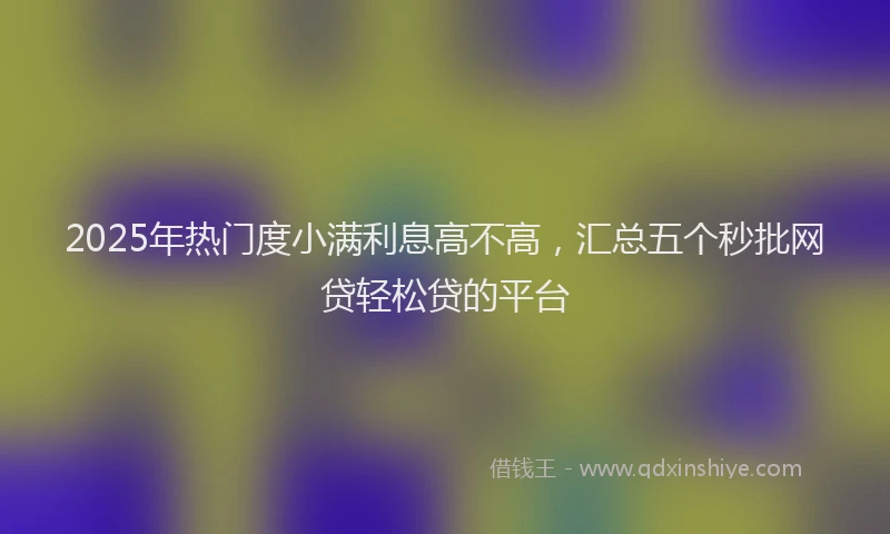 2025年热门度小满利息高不高，汇总五个秒批网贷轻松贷的平台