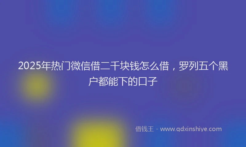 2025年热门微信借二千块钱怎么借，罗列五个黑户都能下的口子