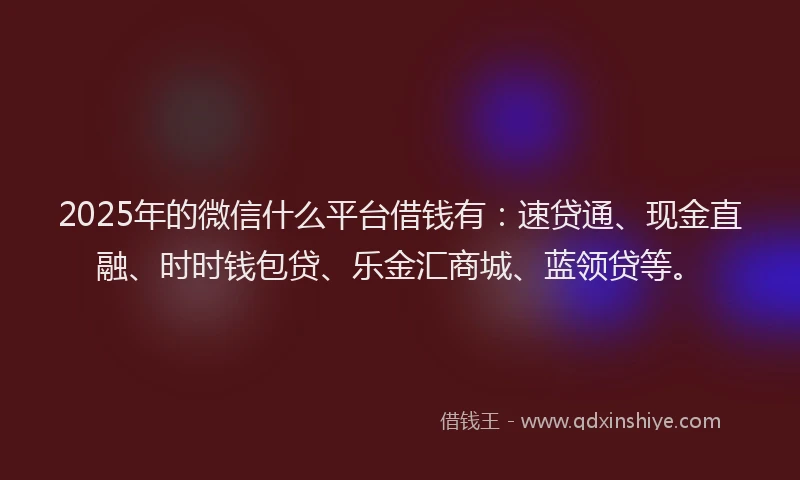 2025年的微信什么平台借钱有：速贷通、现金直融、时时钱包贷、乐金汇商城、蓝领贷等。