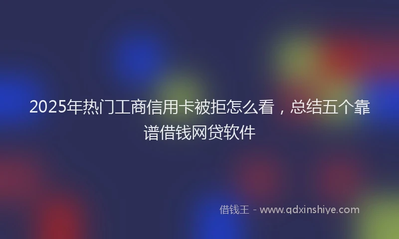 2025年热门工商信用卡被拒怎么看,总结五个靠谱借钱网贷软件