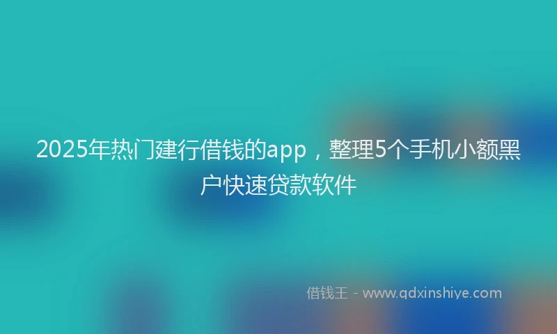 2025年热门建行借钱的app，整理5个手机小额黑户快速贷款软件
