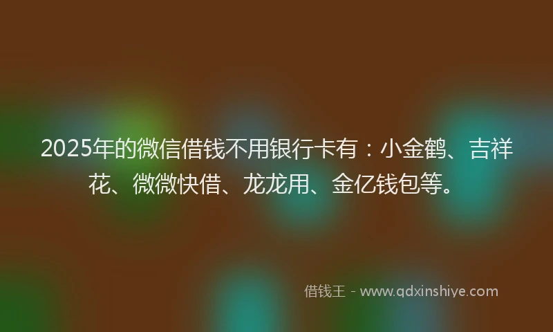 2025年的微信借钱不用银行卡有：小金鹤、吉祥花、微微快借、龙龙用、金亿钱包等。