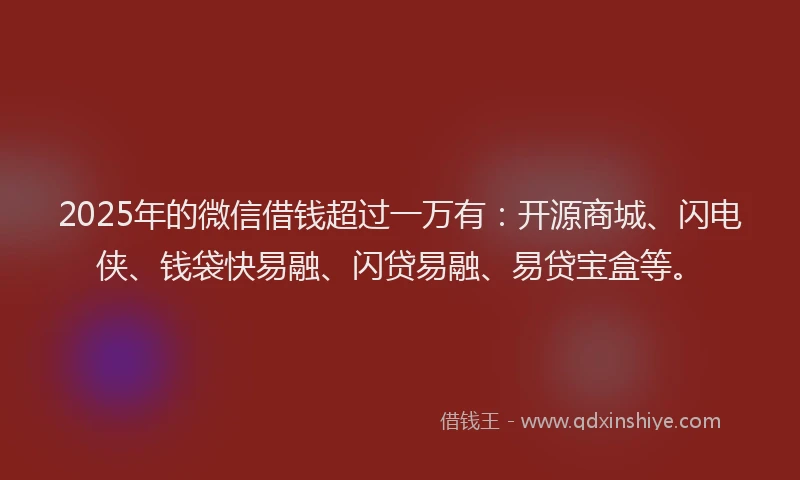 2025年的微信借钱超过一万有：开源商城、闪电侠、钱袋快易融、闪贷易融、易贷宝盒等。