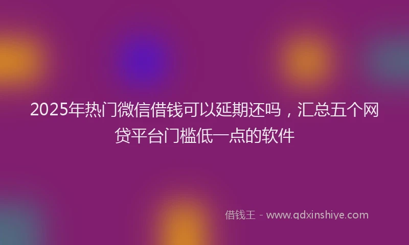 2025年热门微信借钱可以延期还吗，汇总五个网贷平台门槛低一点的软件
