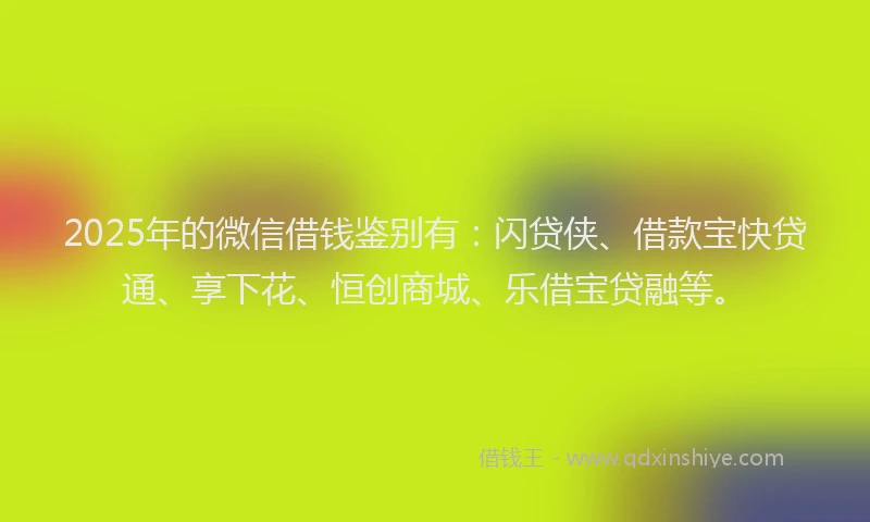 2025年的微信借钱鉴别有：闪贷侠、借款宝快贷通、享下花、恒创商城、乐借宝贷融等。