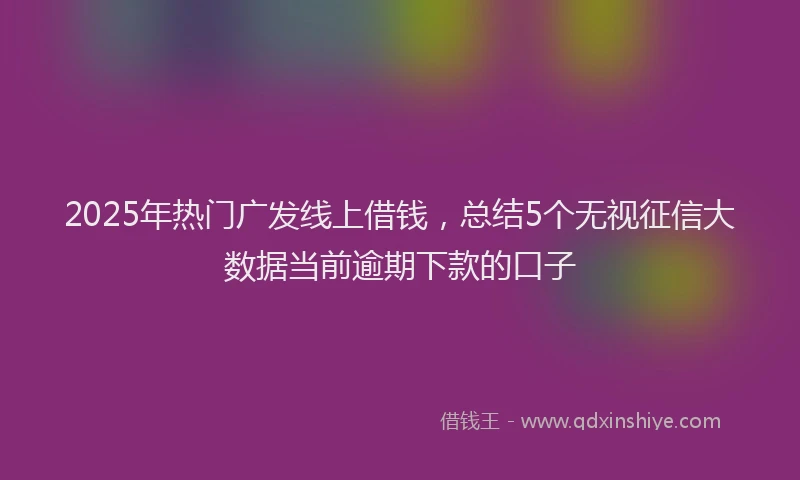 2025年热门广发线上借钱，总结5个无视征信大数据当前逾期下款的口子