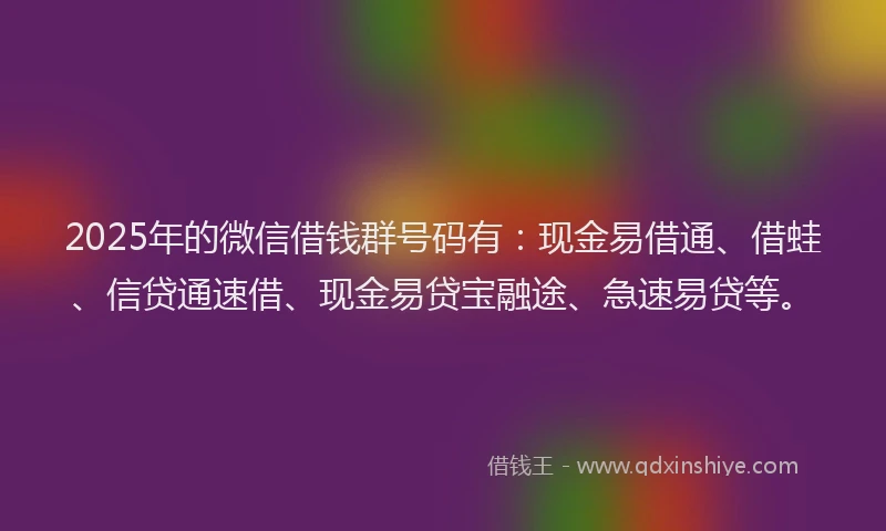 2025年的微信借钱群号码有：现金易借通、借蛙、信贷通速借、现金易贷宝融途、急速易贷等。