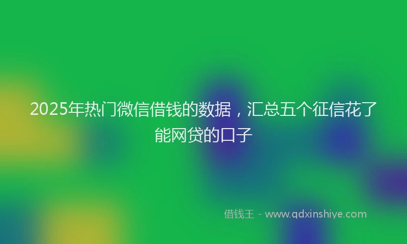2025年热门微信借钱的数据，汇总五个征信花了能网贷的口子