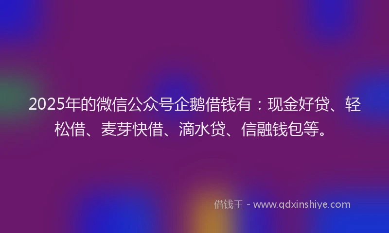 2025年的微信公众号企鹅借钱有：现金好贷、轻松借、麦芽快借、滴水贷、信融钱包等。