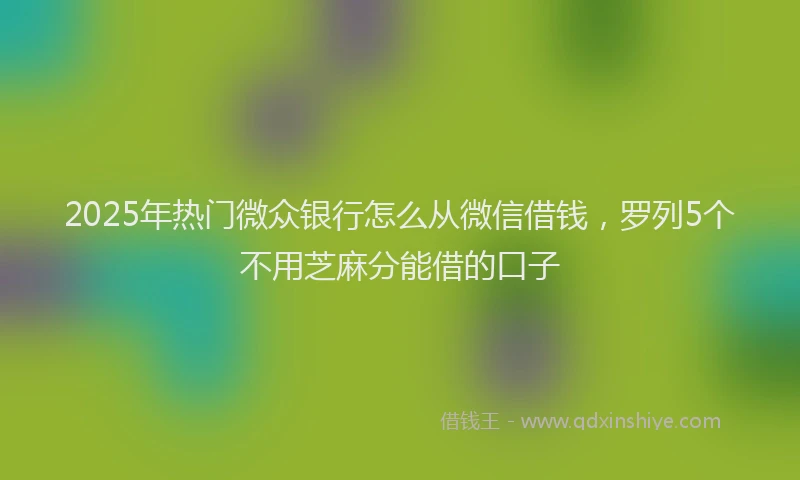 2025年热门微众银行怎么从微信借钱，罗列5个不用芝麻分能借的口子
