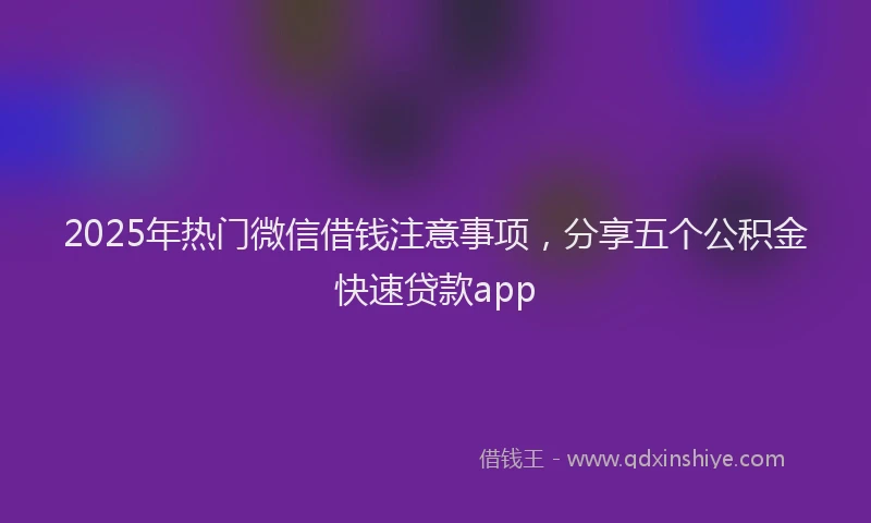 2025年热门微信借钱注意事项，分享五个公积金快速贷款app