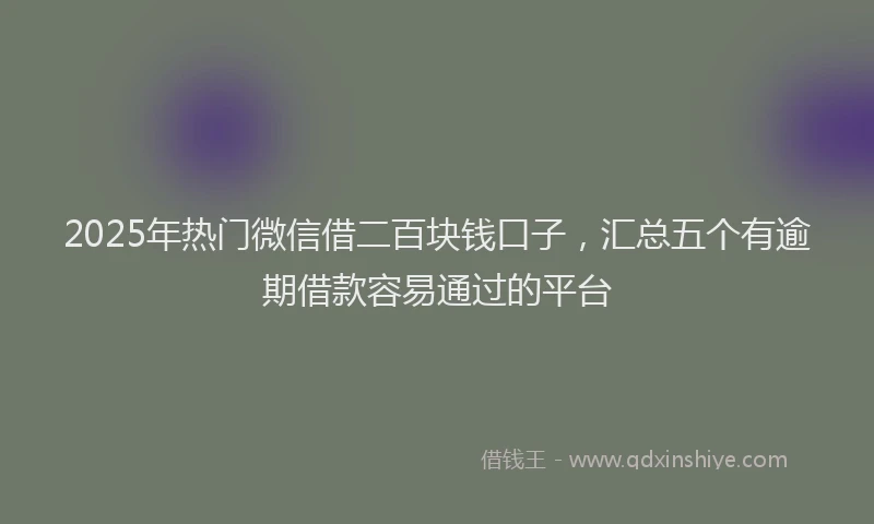 2025年热门微信借二百块钱口子，汇总五个有逾期借款容易通过的平台