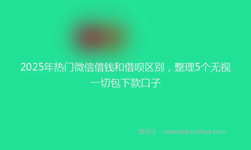 2025年热门微信借钱和借呗区别，整理5个无视一切包下款口子