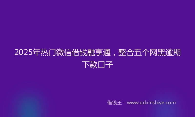 2025年热门微信借钱融享通,整合五个网黑逾期下款口子