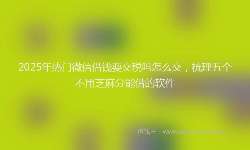 2025年热门微信借钱要交税吗怎么交，梳理五个不用芝麻分能借的软件